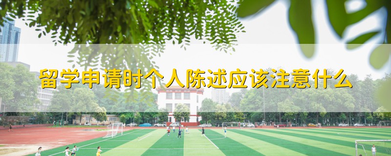 留學(xué)申請時個人陳述應(yīng)該注意什么
