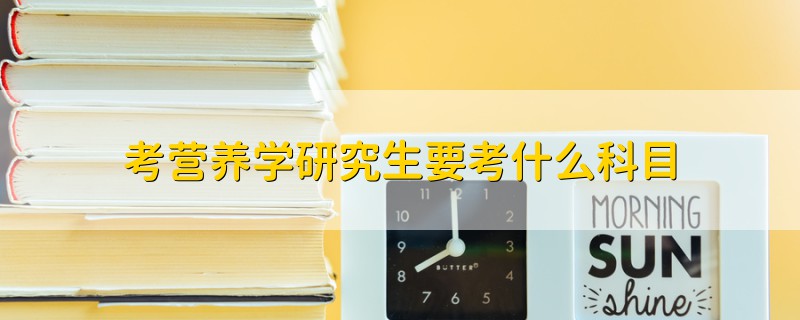 考營養(yǎng)學(xué)研究生要考什么科目