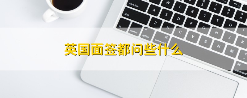 英國(guó)面簽都問些什么