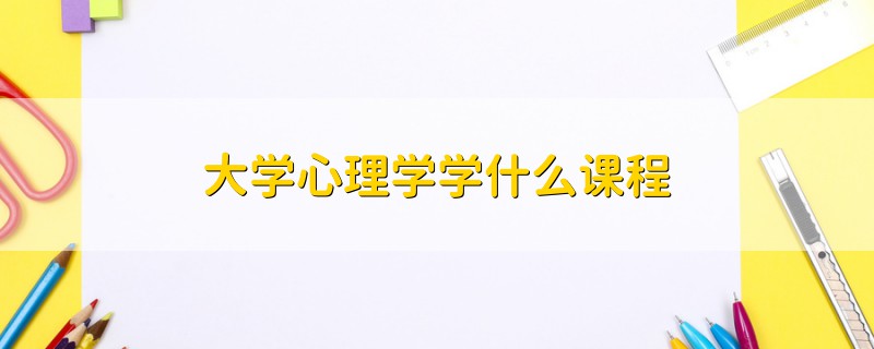 大學(xué)心理學(xué)學(xué)什么課程