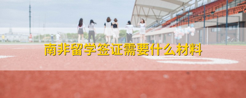 南非留學(xué)簽證需要什么材料