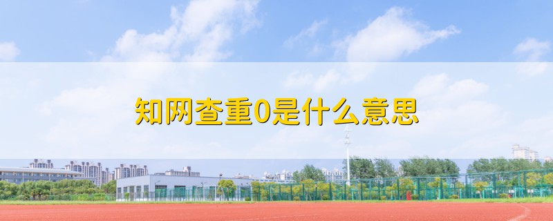 知網(wǎng)查重0是什么意思