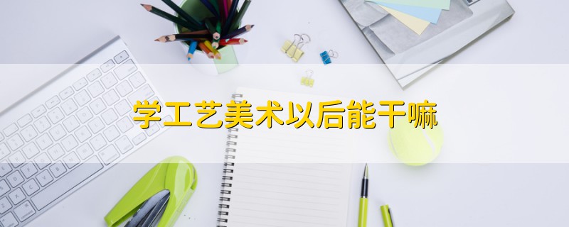 學(xué)工藝美術(shù)以后能干嘛