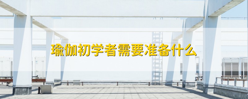 瑜伽初學(xué)者需要準(zhǔn)備什么