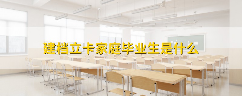 建檔立卡家庭畢業(yè)生是什么