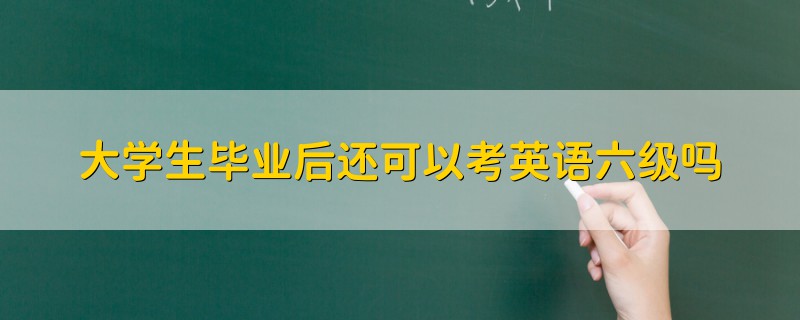 大學(xué)生畢業(yè)后還可以考英語六級(jí)嗎