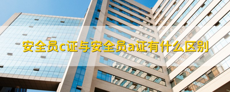 安全員c證與安全員a證有什么區(qū)別
