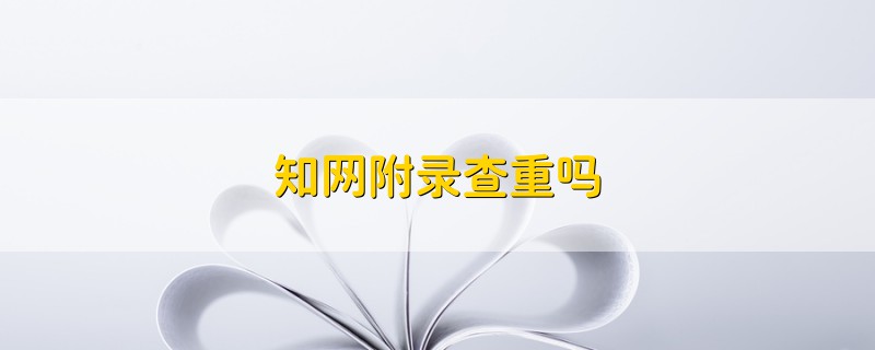 知網(wǎng)附錄查重嗎