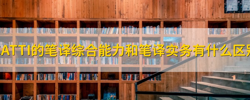 CATTI的筆譯綜合能力和筆譯實(shí)務(wù)有什么區(qū)別
