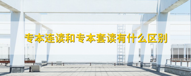 專本連讀和專本套讀有什么區(qū)別
