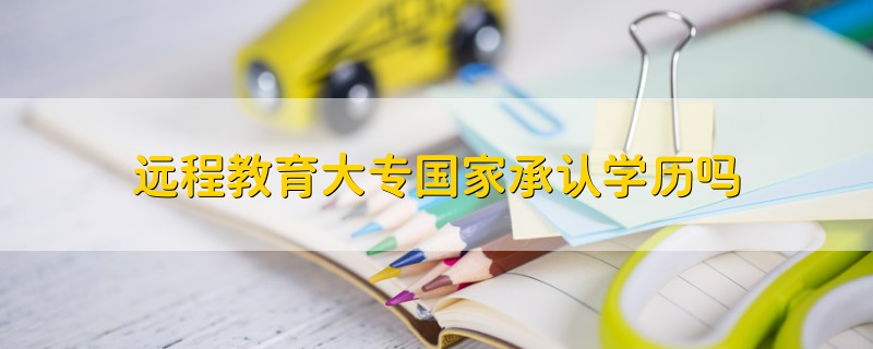 遠(yuǎn)程教育大專國(guó)家承認(rèn)學(xué)歷嗎