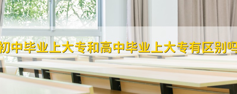初中畢業(yè)上大專和高中畢業(yè)上大專有區(qū)別嗎