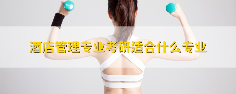 酒店管理專業(yè)考研適合什么專業(yè)