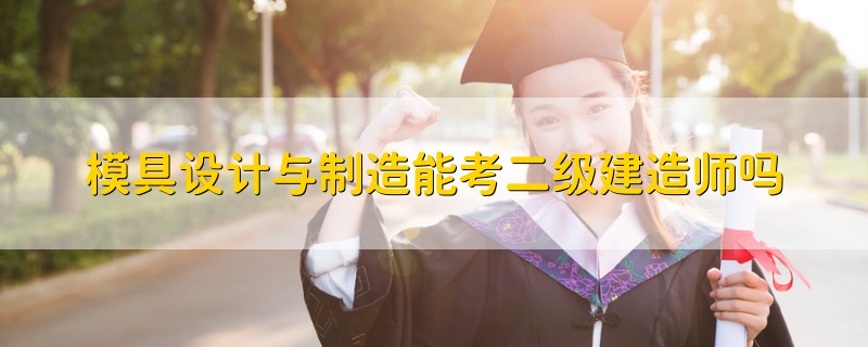 模具設(shè)計(jì)與制造能考二級建造師嗎