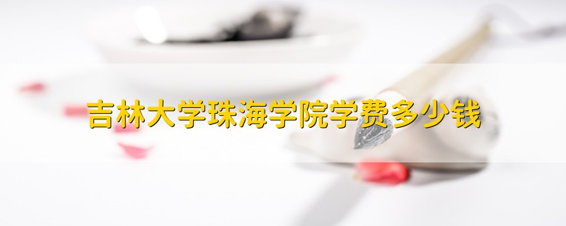 吉林大學(xué)珠海學(xué)院學(xué)費(fèi)多少錢
