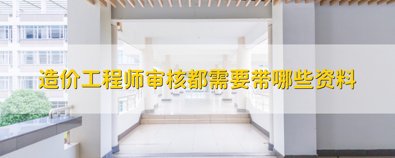 造價工程師審核都需要帶哪些資料
