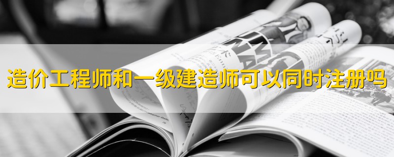 造價工程師和一級建造師可以同時注冊嗎
