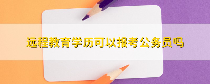 遠(yuǎn)程教育學(xué)歷可以報考公務(wù)員嗎
