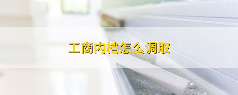 工商內(nèi)檔怎么調(diào)取