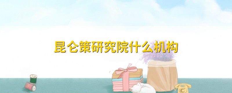昆侖策研究院什么機(jī)構(gòu)