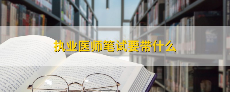 執(zhí)業(yè)醫(yī)師筆試要帶什么