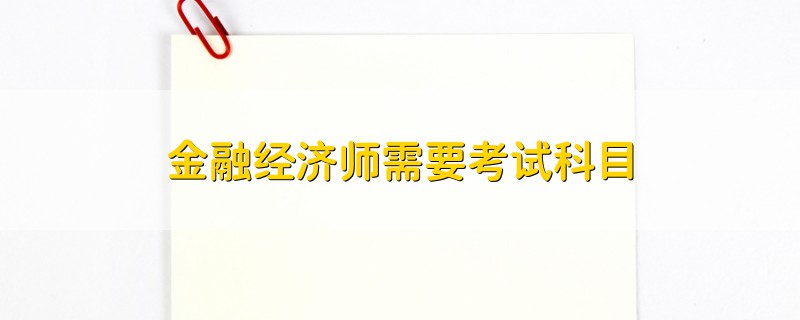 金融經(jīng)濟(jì)師需要考試科目