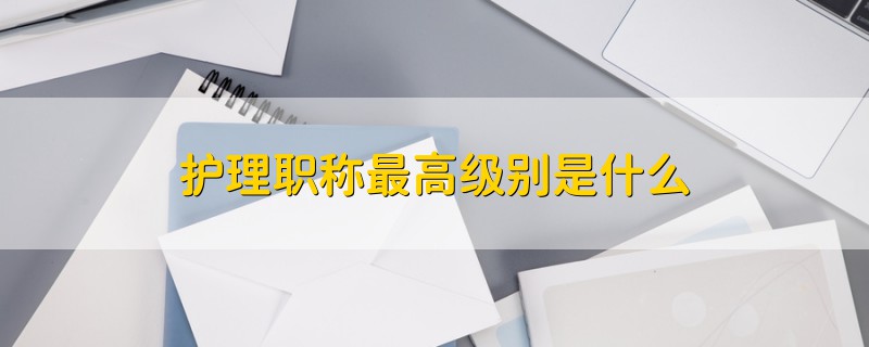 護(hù)理職稱最高級別是什么