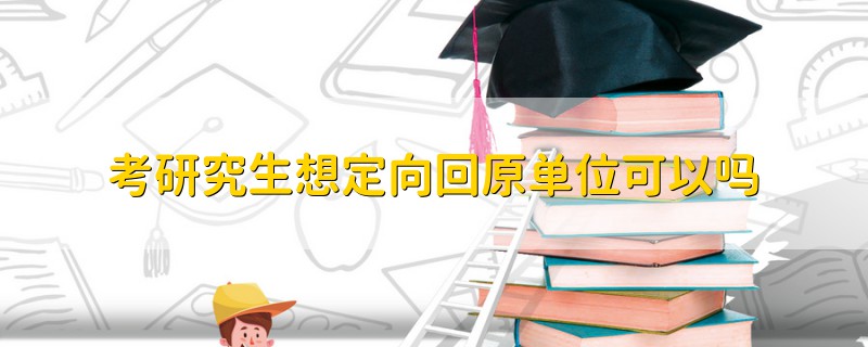 考研究生想定向回原單位可以嗎