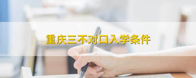 重慶三不對(duì)口入學(xué)條件