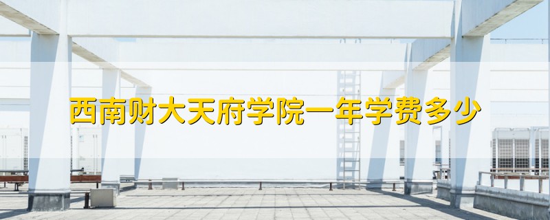 西南財(cái)大天府學(xué)院一年學(xué)費(fèi)多少