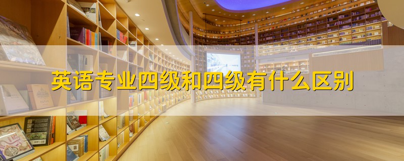 英語(yǔ)專業(yè)四級(jí)和四級(jí)有什么區(qū)別