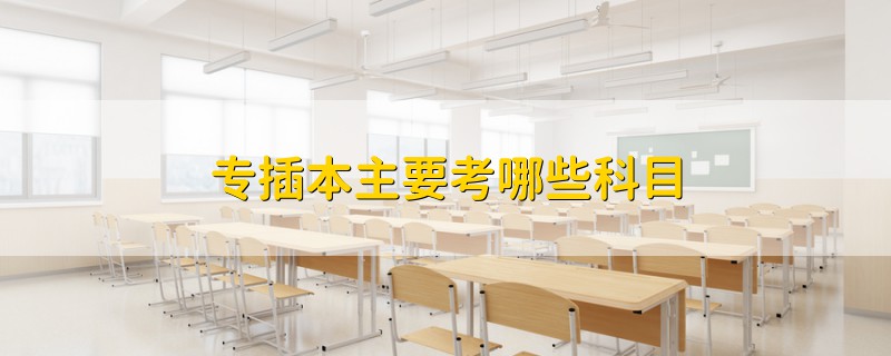 專(zhuān)插本主要考哪些科目