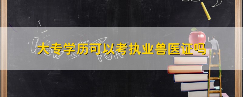 大專學歷可以考執(zhí)業(yè)獸醫(yī)證嗎