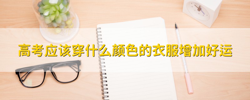高考應(yīng)該穿什么顏色的衣服增加好運(yùn)