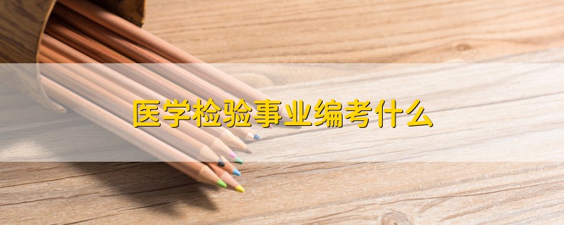 醫(yī)學檢驗事業(yè)編考什么