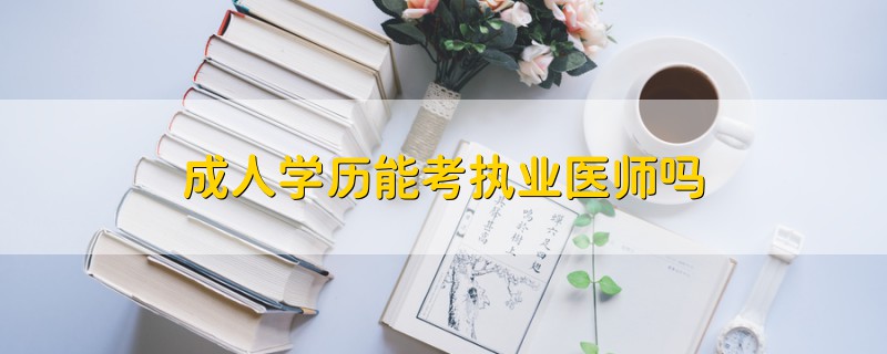 成人學(xué)歷能考執(zhí)業(yè)醫(yī)師嗎