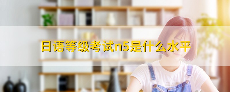 日語(yǔ)等級(jí)考試n5是什么水平