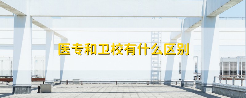 醫(yī)專和衛(wèi)校有什么區(qū)別
