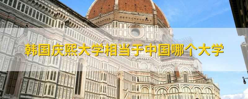 韓國(guó)慶熙大學(xué)相當(dāng)于中國(guó)哪個(gè)大學(xué)