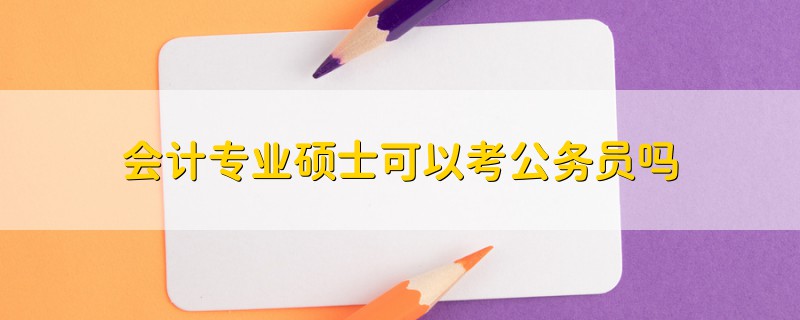 會計專業(yè)碩士可以考公務(wù)員嗎