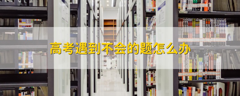 高考遇到不會(huì)的題怎么辦