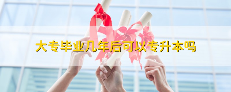 大專畢業(yè)幾年后可以專升本嗎
