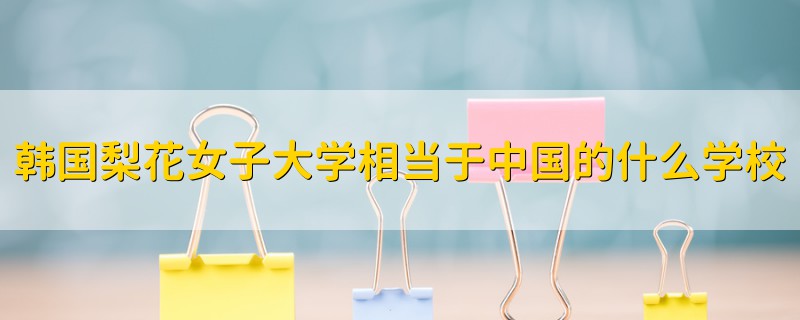 韓國(guó)梨花女子大學(xué)相當(dāng)于中國(guó)的什么學(xué)校