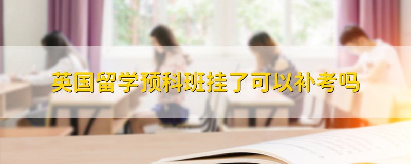英國(guó)留學(xué)預(yù)科班掛了可以補(bǔ)考嗎