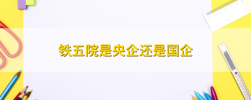 鐵五院是央企還是國企