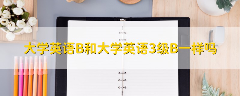 大學(xué)英語(yǔ)B和大學(xué)英語(yǔ)3級(jí)B一樣嗎