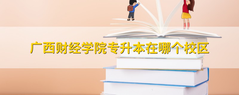 廣西財經(jīng)學院專升本在哪個校區(qū)