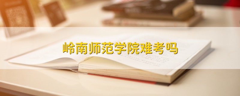 嶺南師范學院難考嗎