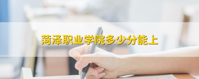 菏澤職業(yè)學院多少分能上