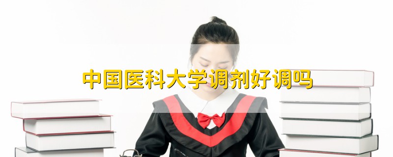 中國醫(yī)科大學(xué)調(diào)劑好調(diào)嗎